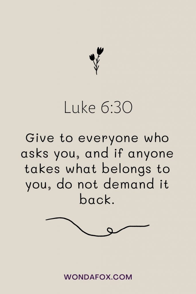 Give to everyone who asks you, and if anyone takes what belongs to you, do not demand it back.