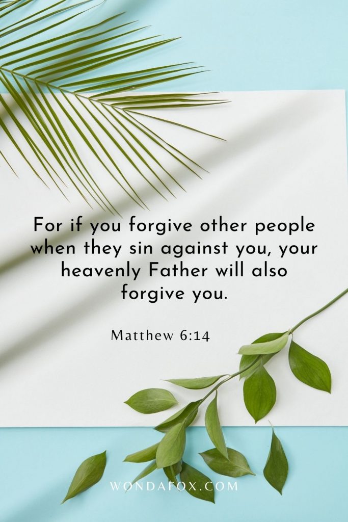 For if you forgive other people when they sin against you, your heavenly Father will also forgive you.