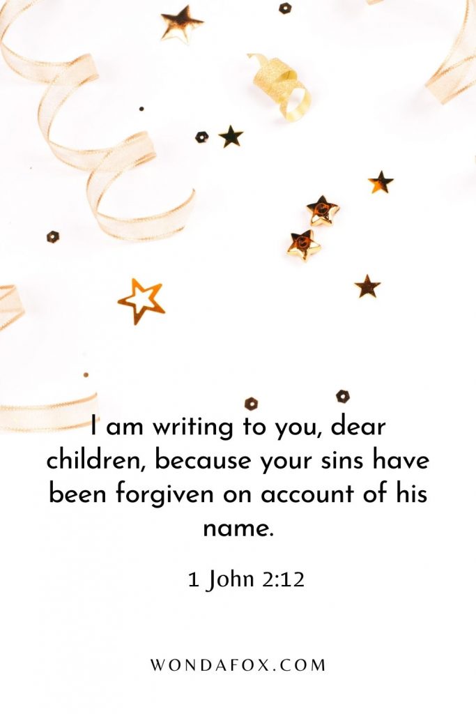 I am writing to you, dear children, because your sins have been forgiven on account of his name