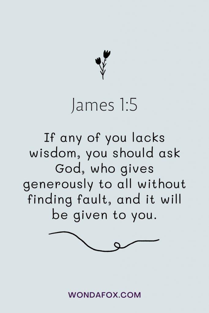If any of you lacks wisdom, you should ask God, who gives generously to all without finding fault, and it will be given to you.