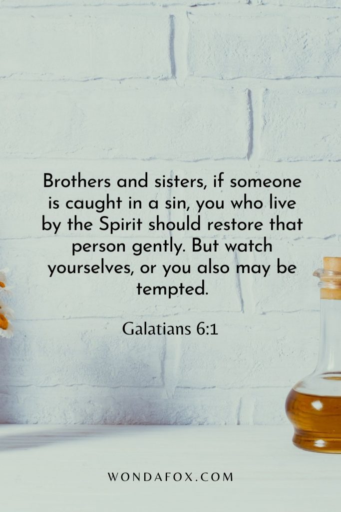 Brothers and sisters, if someone is caught in a sin, you who live by the Spirit should restore that person gently. But watch yourselves, or you also may be tempted.