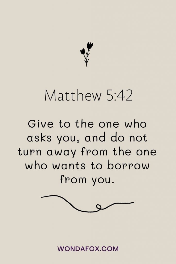 Give to the one who asks you, and do not turn away from the one who wants to borrow from you.
