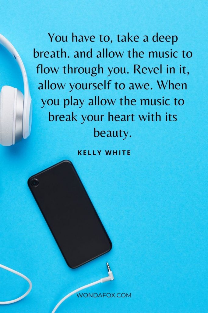You have to, take a deep breath. and allow the music to flow through you. Revel in it, allow yourself to awe. When you play allow the music to break your heart with its beauty.”
