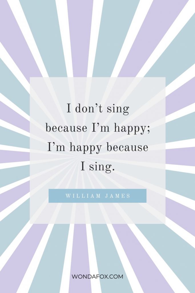 I don’t sing because I’m happy; I’m happy because I sing.