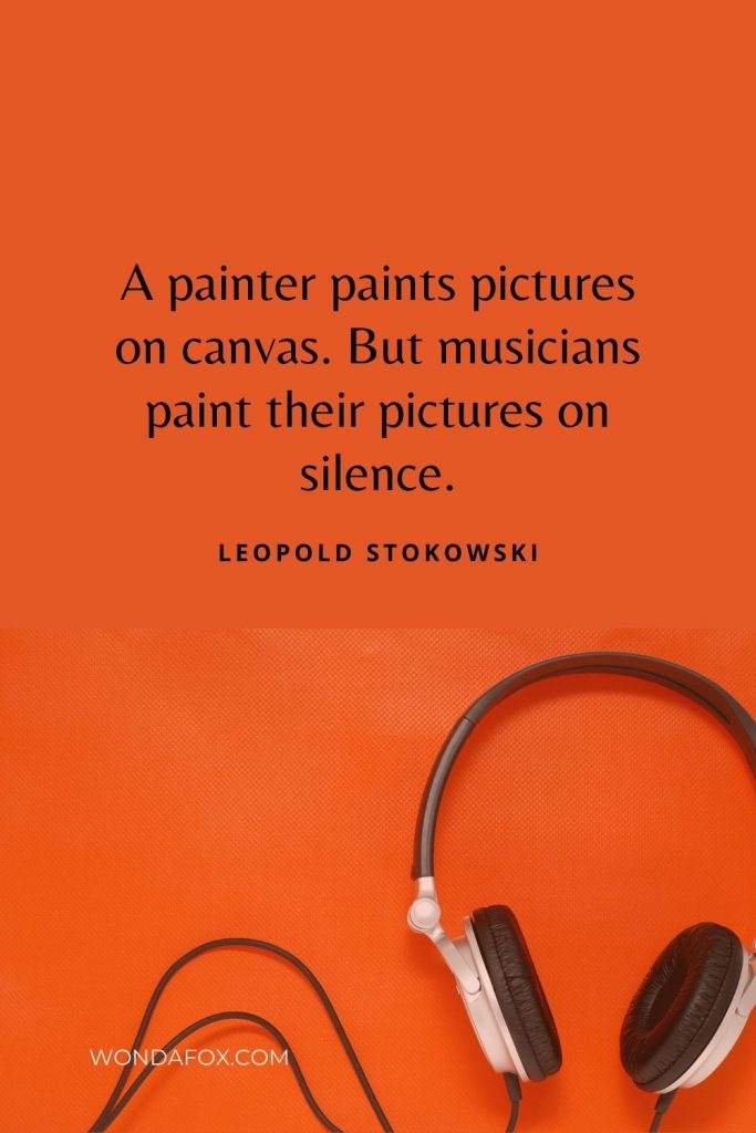 A painter paints pictures on canvas. But musicians paint their pictures on silence.