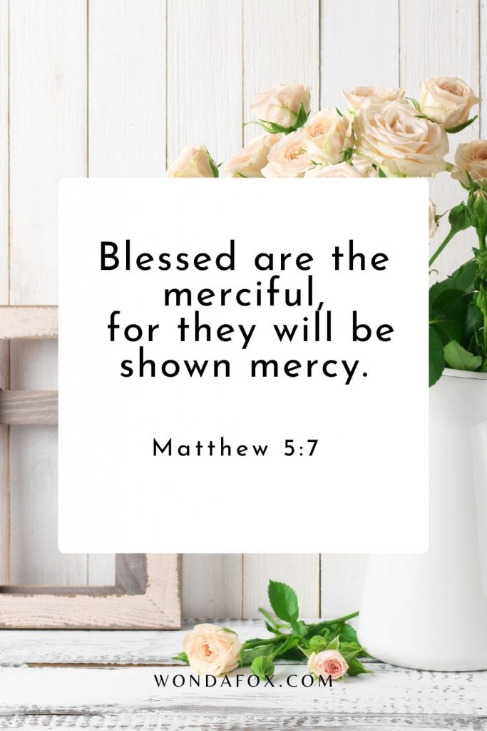 Blessed are the merciful,  for they will be shown mercy.