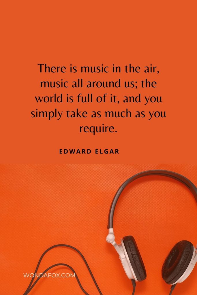 There is music in the air, music all around us; the world is full of it, and you simply take as much as you require.”