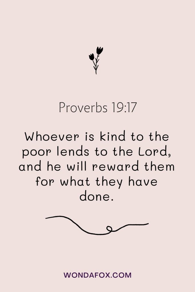 Whoever is kind to the poor lends to the Lord, and he will reward them for what they have done.