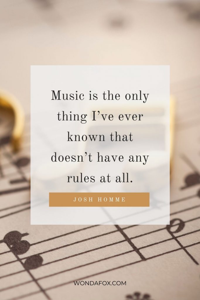 Music is the only thing I’ve ever known that doesn’t have any rules at all.