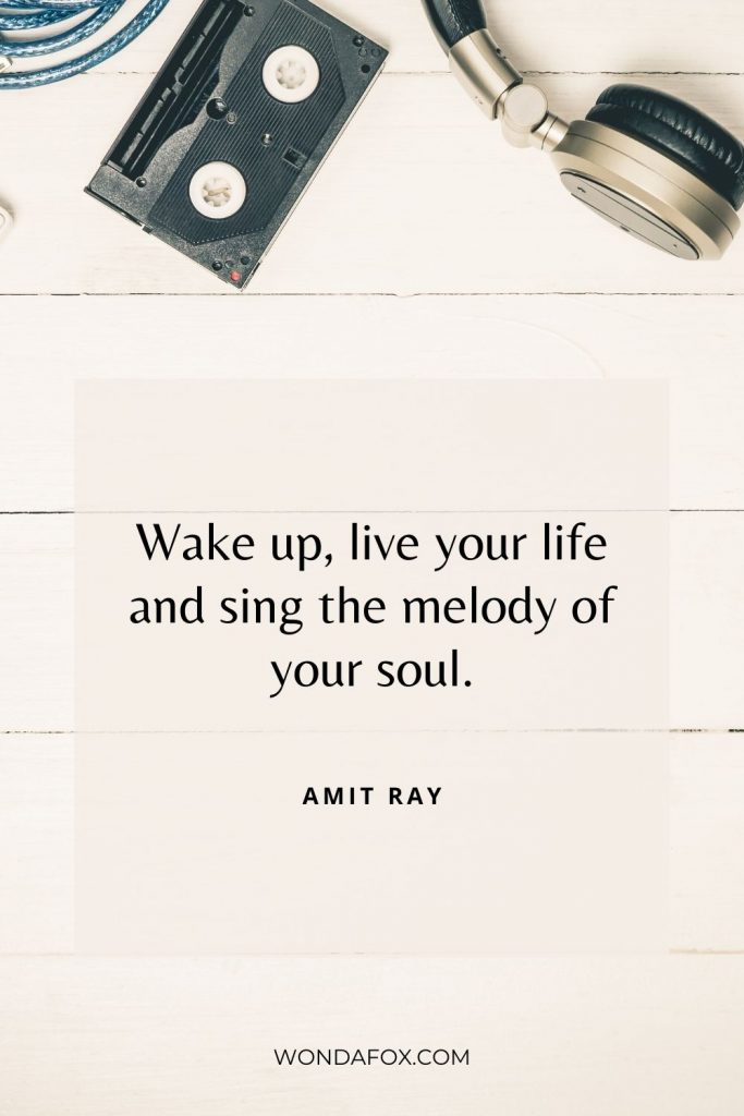 Wake up, live your life and sing the melody of your soul.