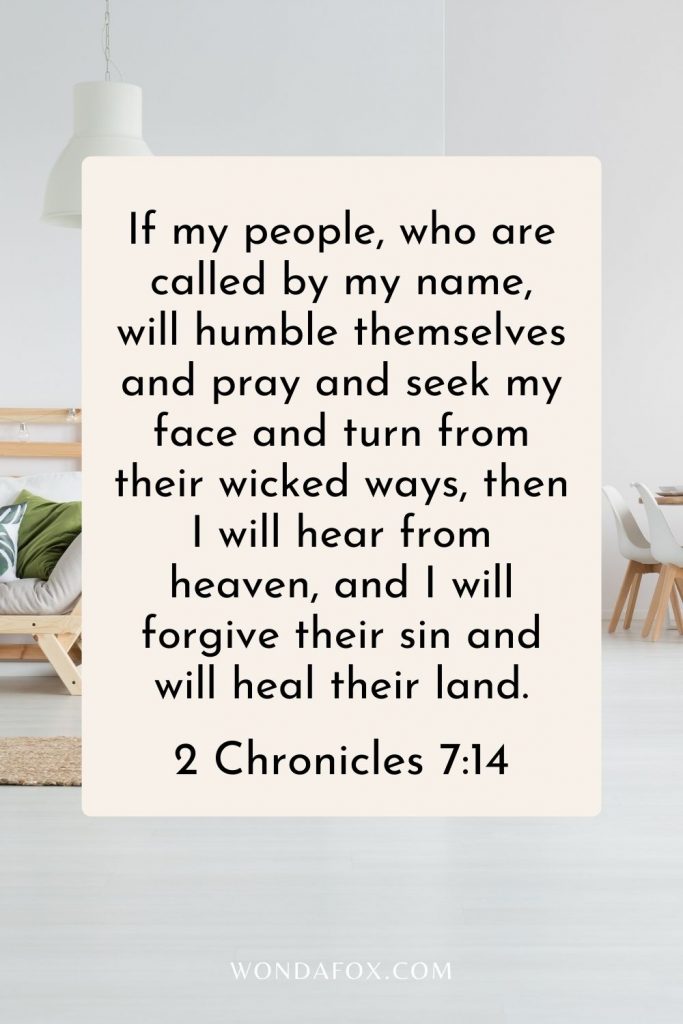 If my people, who are called by my name, will humble themselves and pray and seek my face and turn from their wicked ways, then I will hear from heaven, and I will forgive their sin and will heal their land.