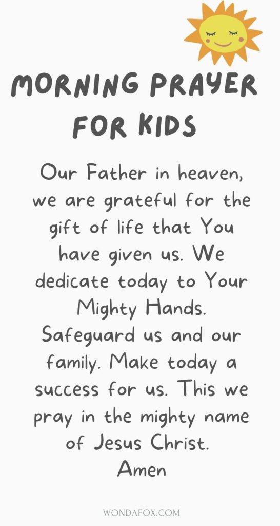 Short morning prayers - Our Father in heaven, we are grateful for the gift of life that You have given us. We dedicate today to Your Mighty Hands. Safeguard us and our family. Make today a success for us. This we pray in the mighty name of Jesus Christ. Amen