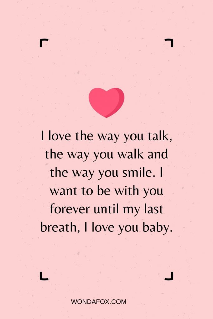 I love the way you talk, the way you walk and the way you smile. I want to be with you forever until my last breath, I love you baby.