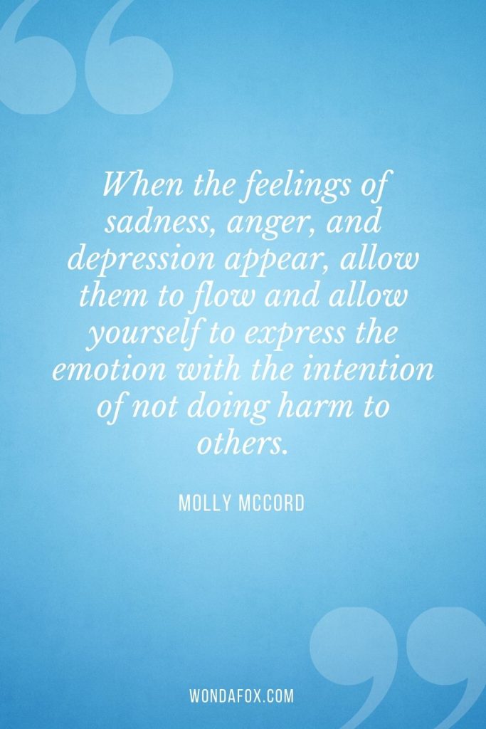 When the feelings of sadness, anger, and depression appear, allow them to flow and allow yourself to express the emotion with the intention of not doing harm to others.
