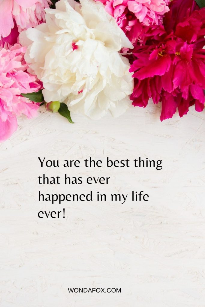 You are the best thing that has ever happened in my life ever!