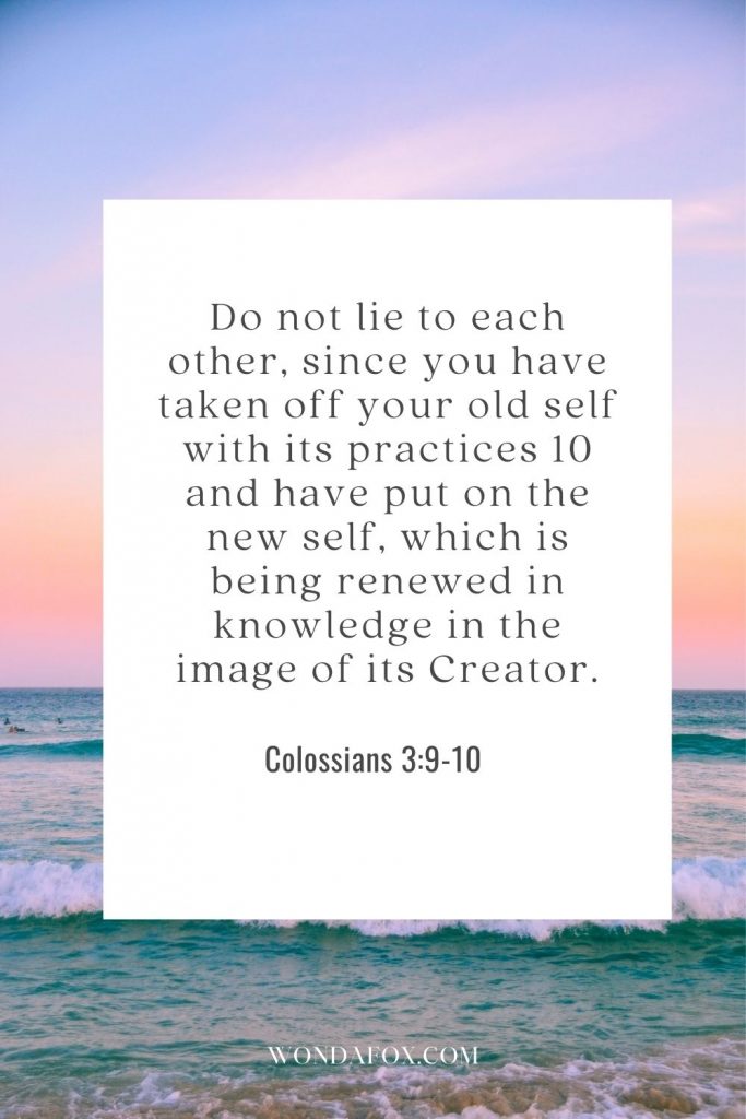 Do not lie to each other, since you have taken off your old self with its practices 10 and have put on the new self, which is being renewed in knowledge in the image of its Creator.