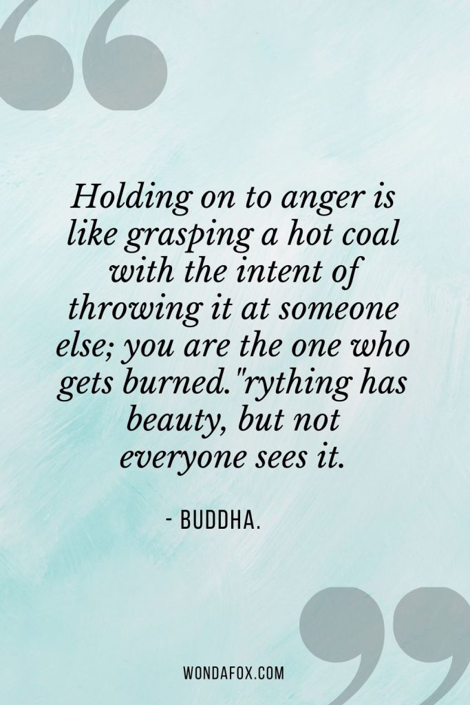 Holding on to anger is like grasping a hot coal with the intent of throwing it at someone else; you are the one who gets burned."