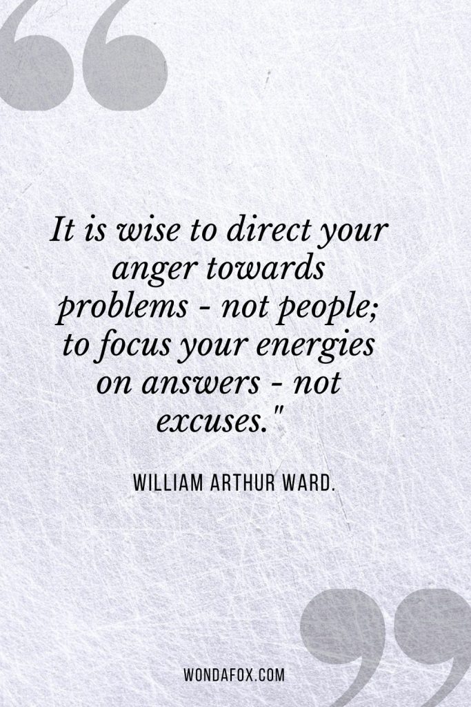 It is wise to direct your anger towards problems - not people; to focus your energies on answers - not excuses."