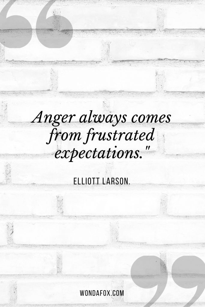 Anger always comes from frustrated expectations."