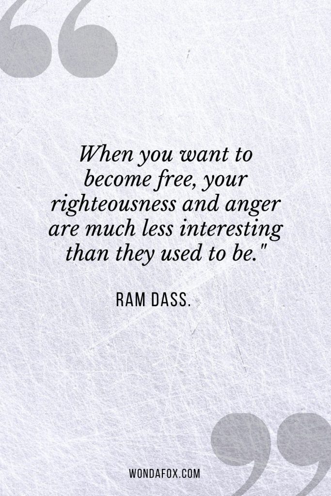 When you want to become free, your righteousness and anger are much less interesting than they used to be."