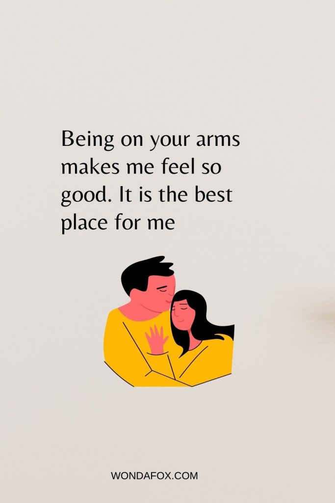 Being on your arms makes me feel so good. It is the best place for me
