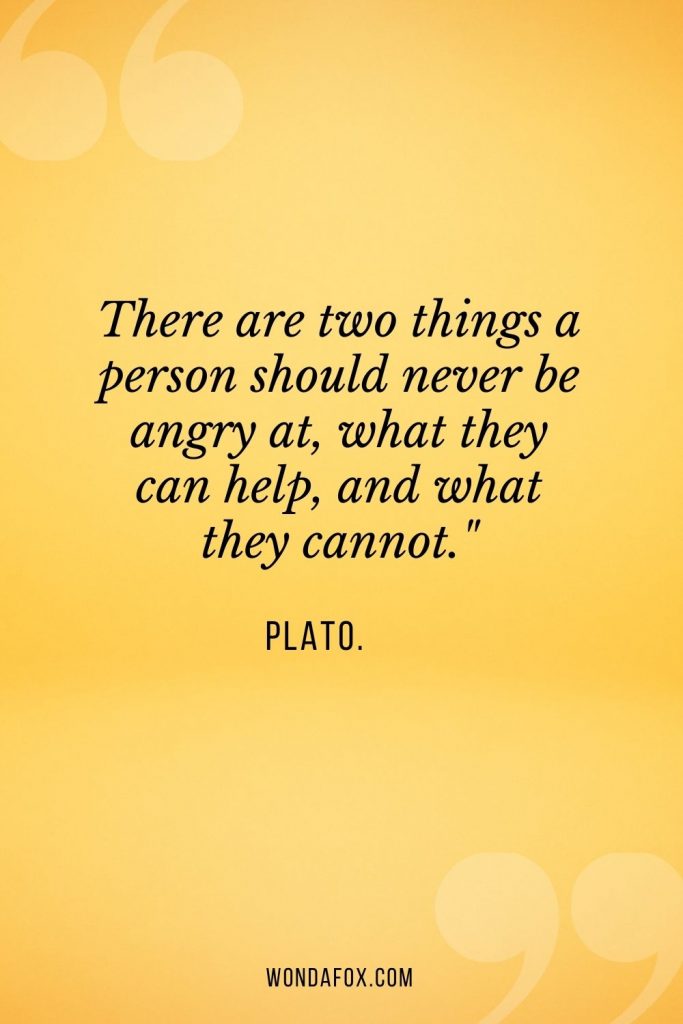 There are two things a person should never be angry at, what they can help, and what they cannot."