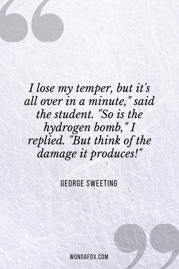 I lose my temper, but it's all over in a minute," said the student. "So is the hydrogen bomb," I replied. "But think of the damage it produces!"