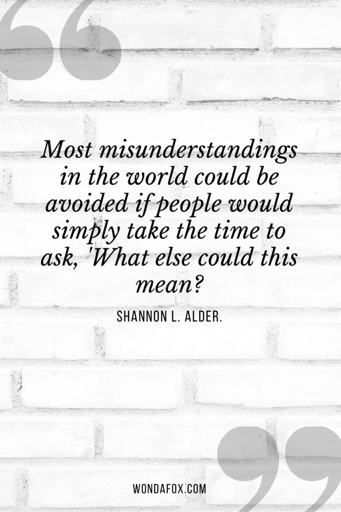 Most misunderstandings in the world could be avoided if people would simply take the time to ask, 'What else could this mean?'"
