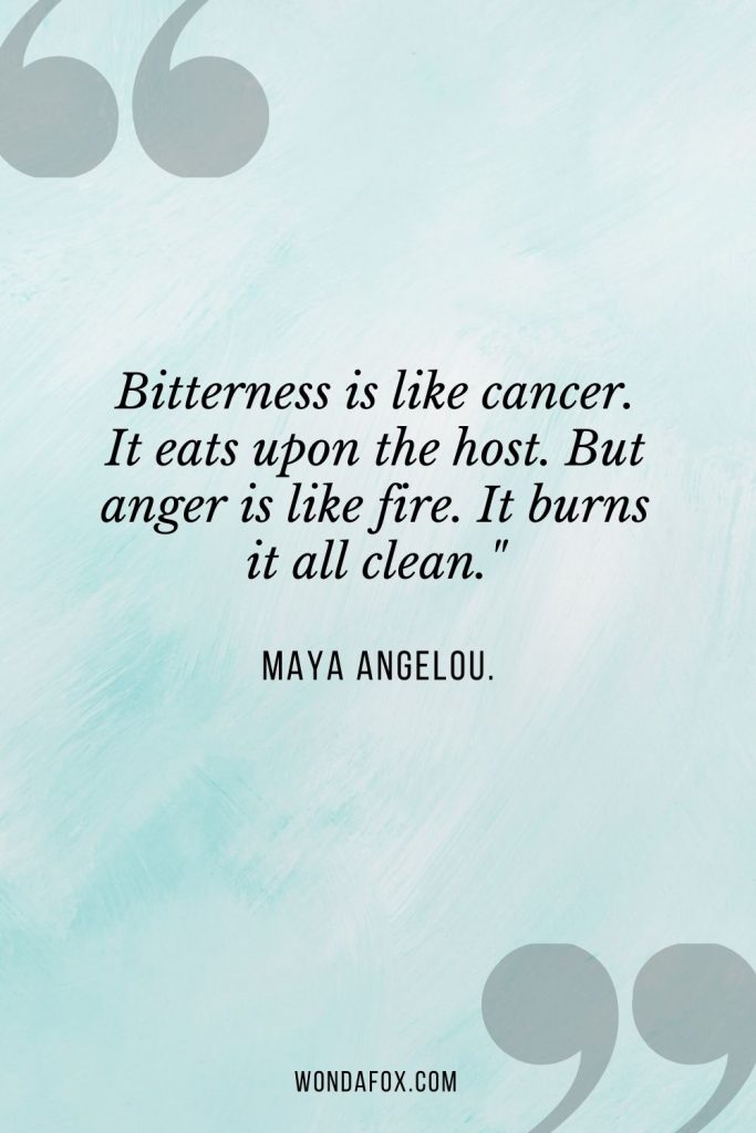 Bitterness is like cancer. It eats upon the host. But anger is like fire. It burns it all clean."