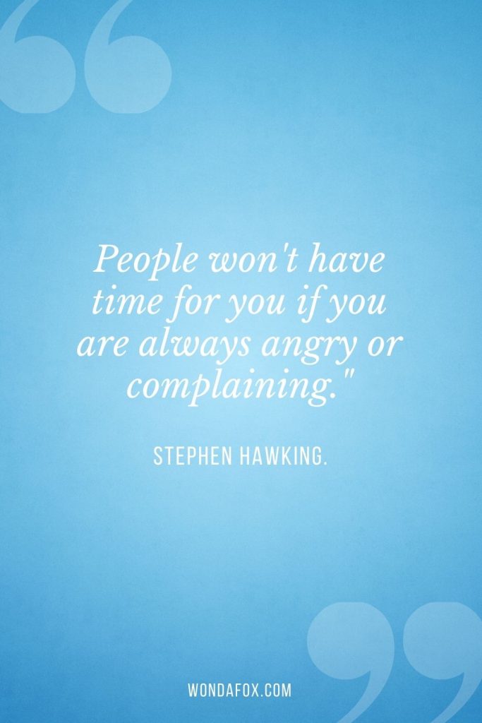 People won't have time for you if you are always angry or complaining."
