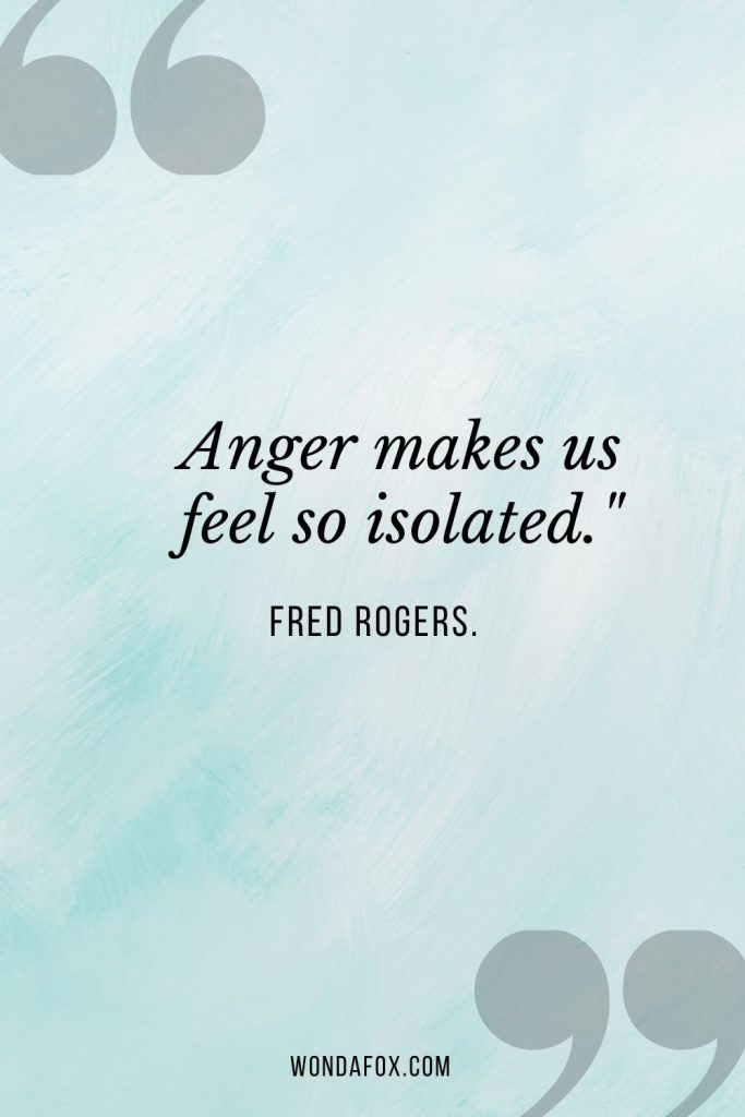 Anger makes us feel so isolated."