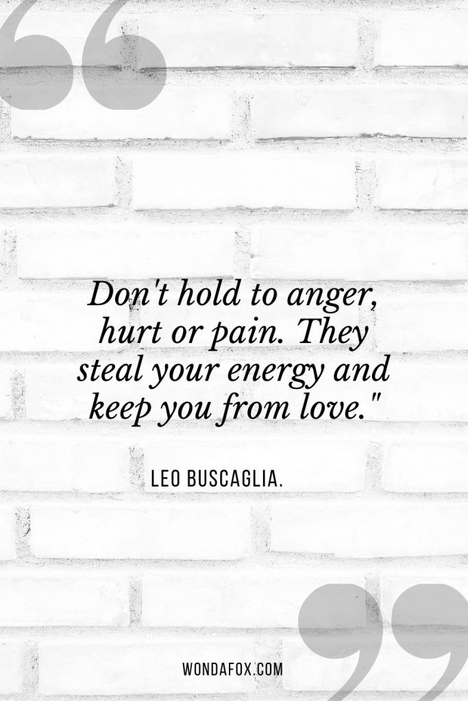 Don't hold to anger, hurt or pain. They steal your energy and keep you from love."