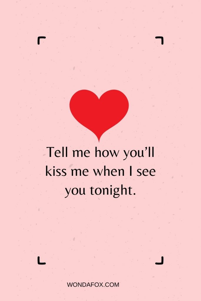 Tell me how you’ll kiss me when I see you tonight.