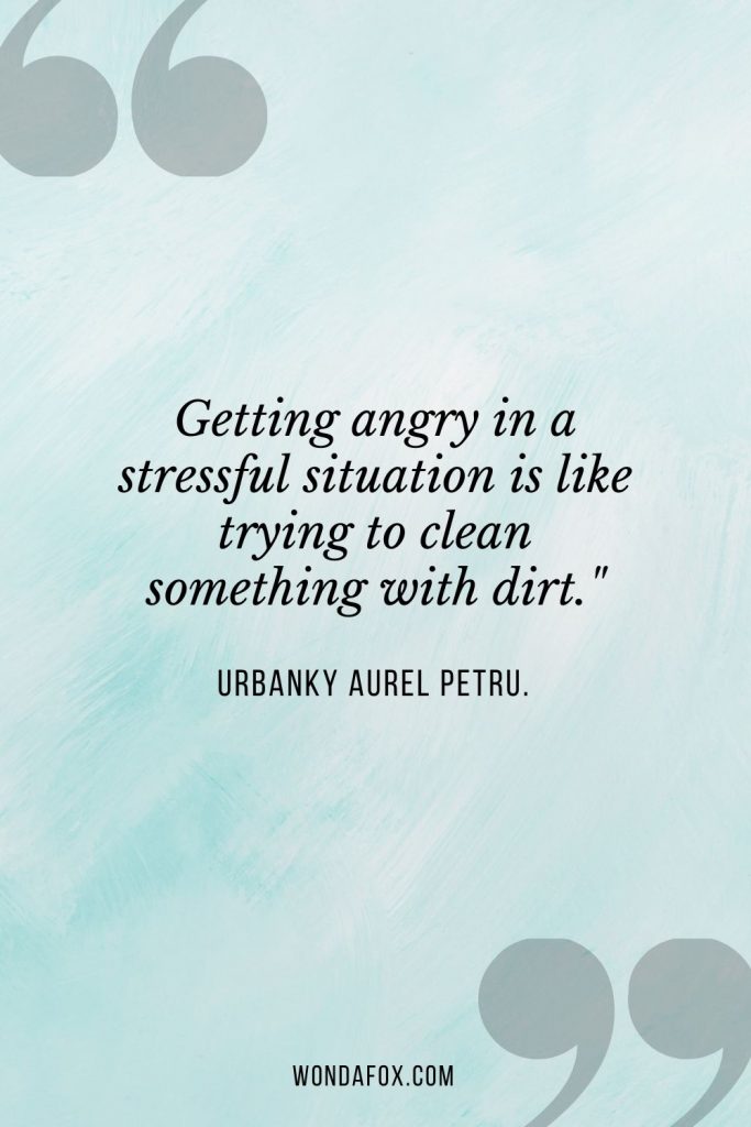 Getting angry in a stressful situation is like trying to clean something with dirt."