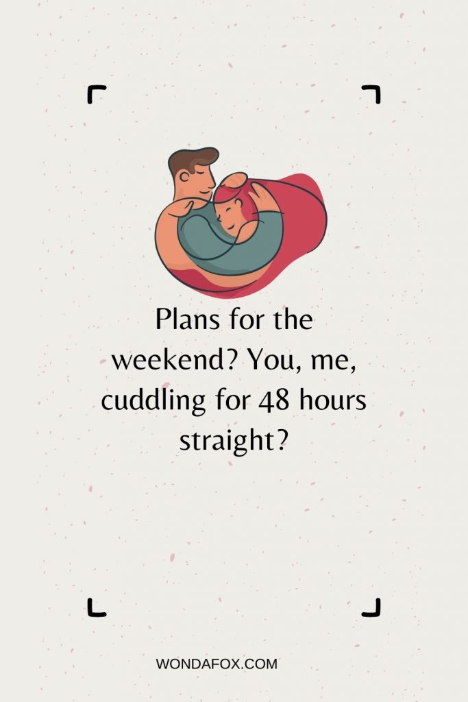 Plans for the weekend? You, me, cuddling for 48 hours straight?