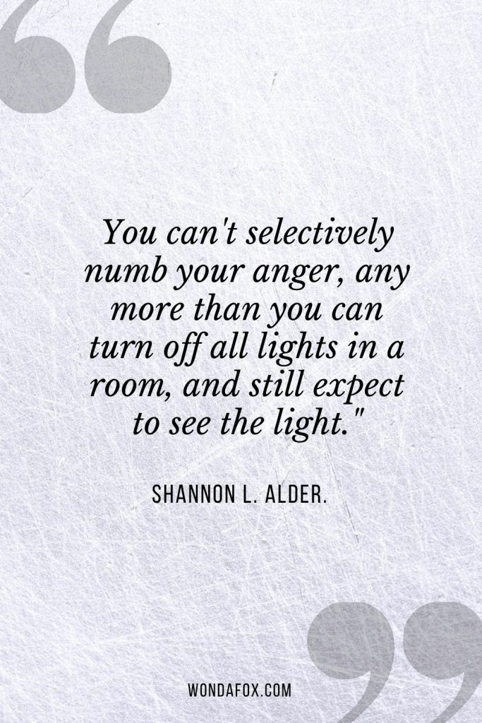 You can't selectively numb your anger, any more than you can turn off all lights in a room, and still expect to see the light."