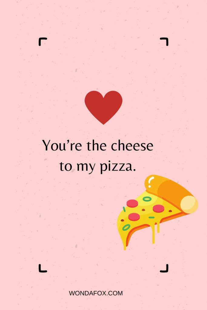 You’re the cheese to my pizza.
