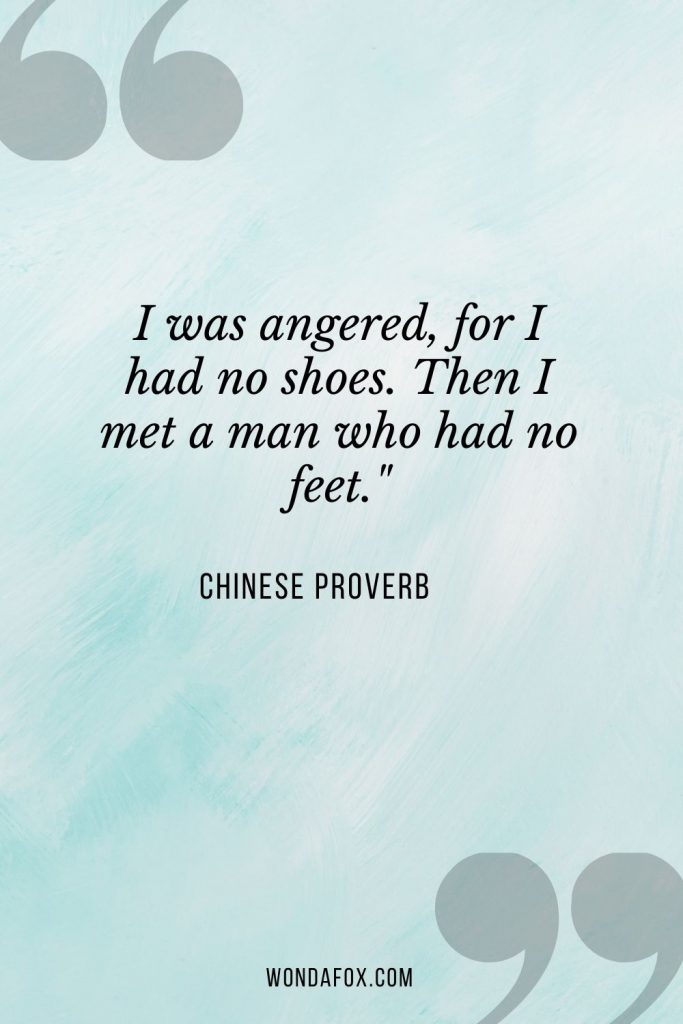 I was angered, for I had no shoes. Then I met a man who had no feet."