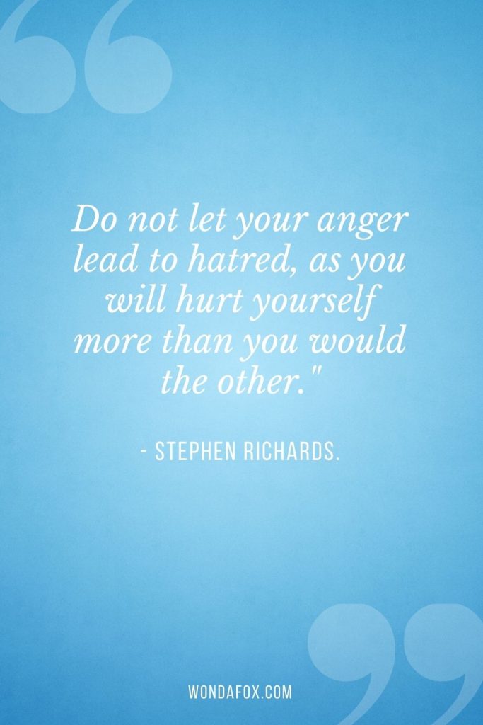 Do not let your anger lead to hatred, as you will hurt yourself more than you would the other."