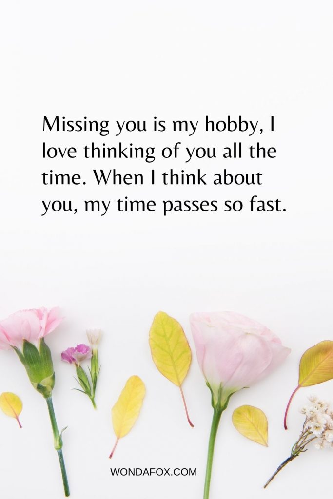 Missing you is my hobby, I love thinking of you all the time. When I think about you, my time passes so fast.
