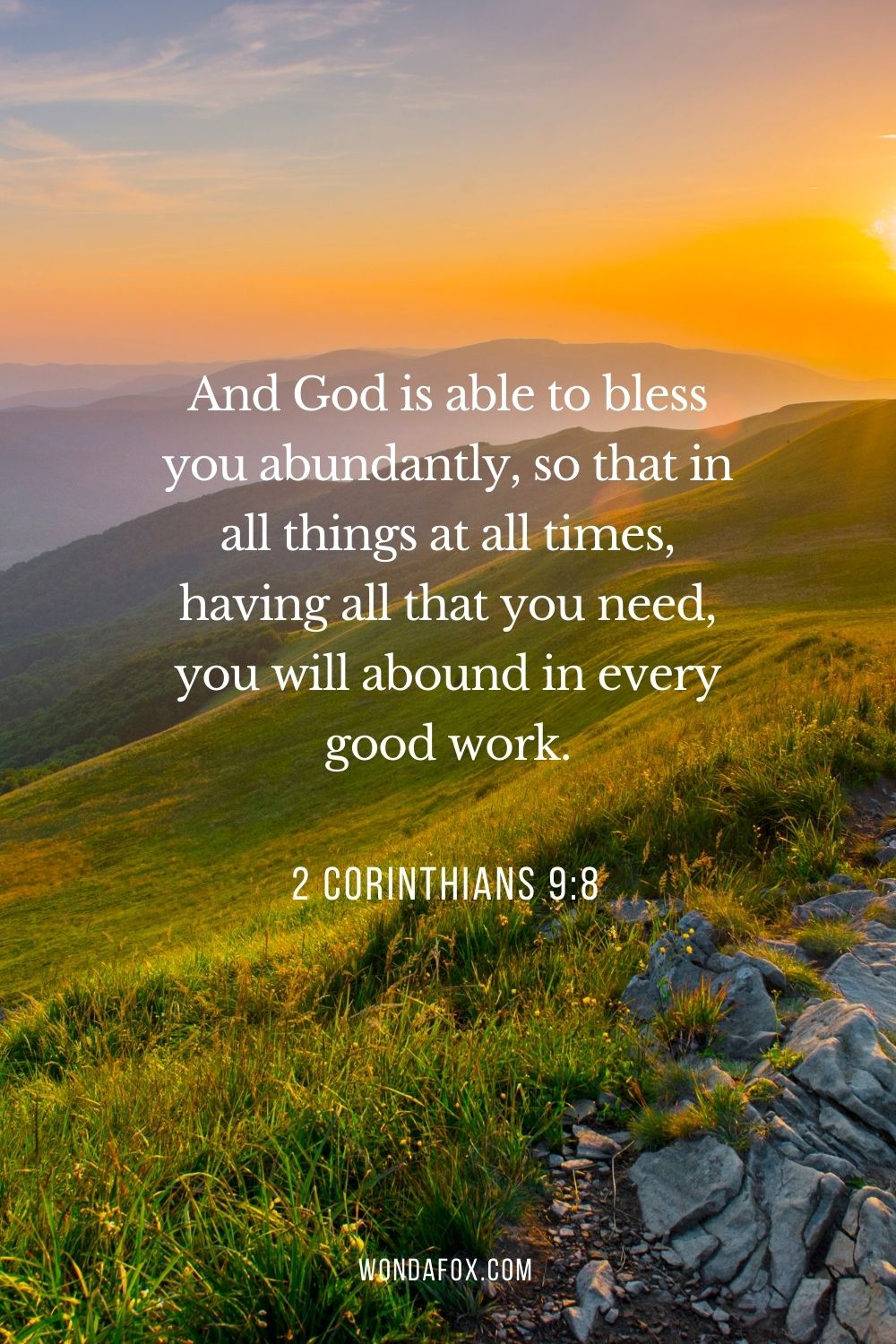 And God is able to bless you abundantly, so that in all things at all times, having all that you need, you will abound in every good work.