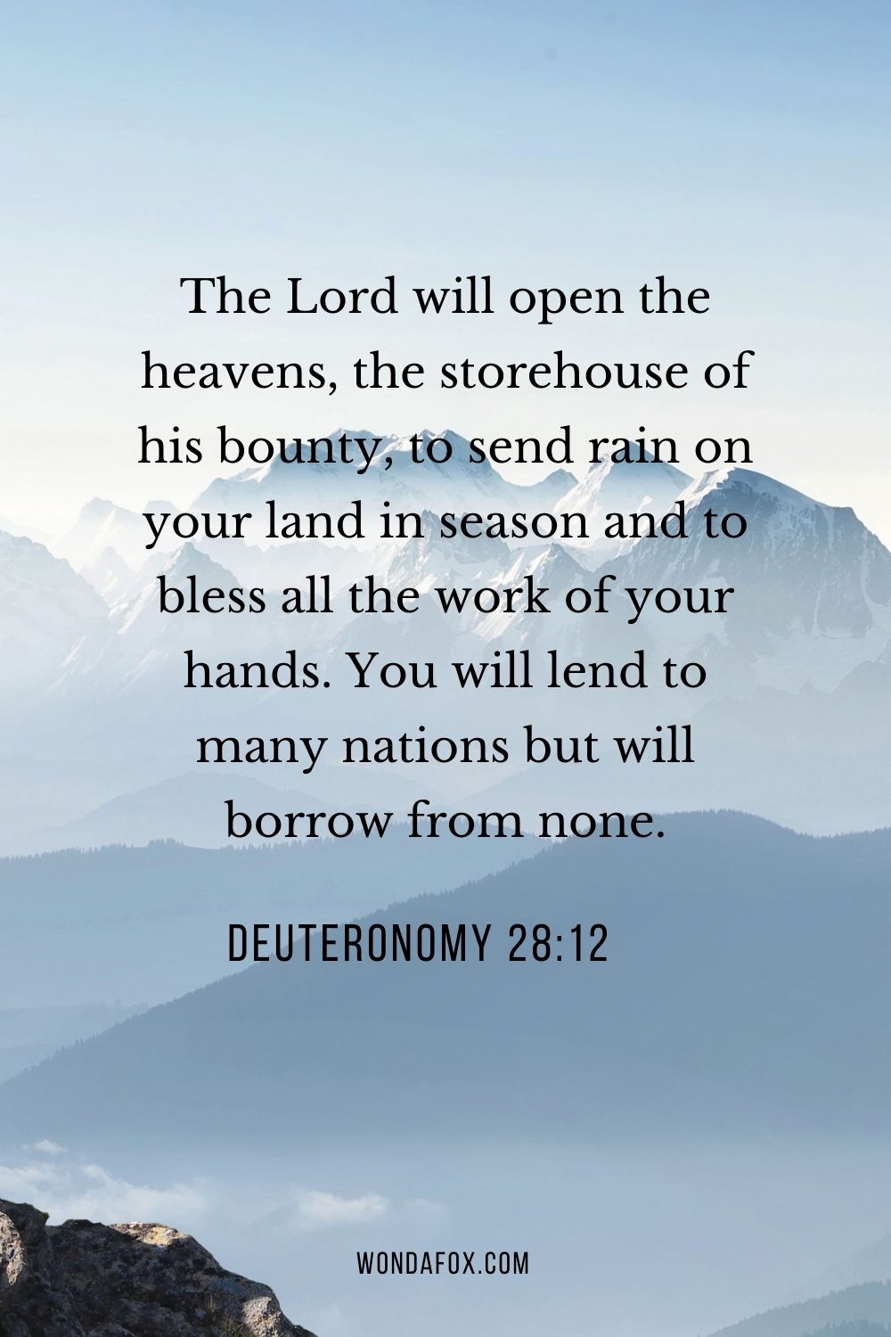  The Lord will open the heavens, the storehouse of his bounty, to send rain on your land in season and to bless all the work of your hands. You will lend to many nations but will borrow from none.