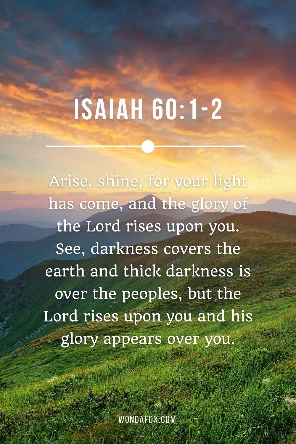 Arise, shine, for your light has come, and the glory of the Lord rises upon you. See, darkness covers the earth and thick darkness is over the peoples, but the Lord rises upon you and his glory appears over you.