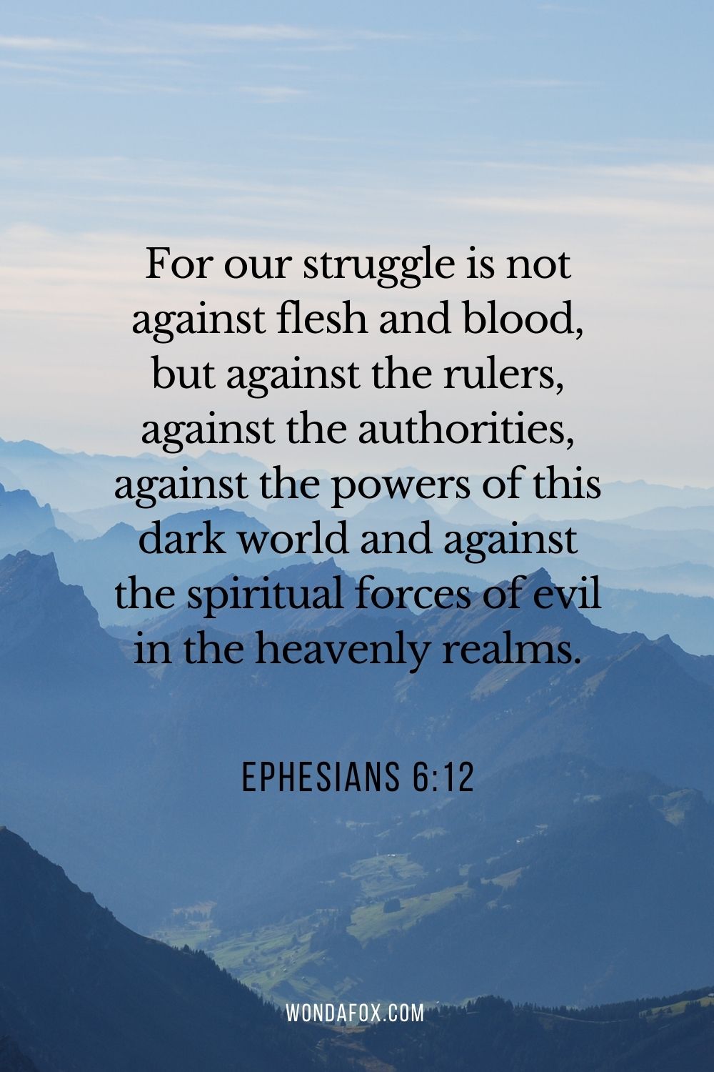 For our struggle is not against flesh and blood, but against the rulers, against the authorities, against the powers of this dark world and against the spiritual forces of evil in the heavenly realms.