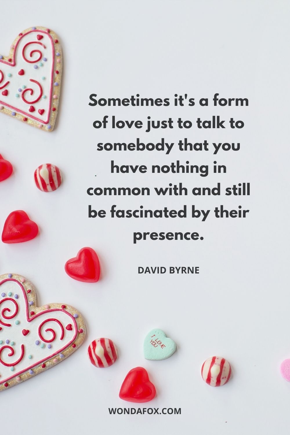 Sometimes it's a form of love just to talk to somebody that you have nothing in common with and still be fascinated by their presence.