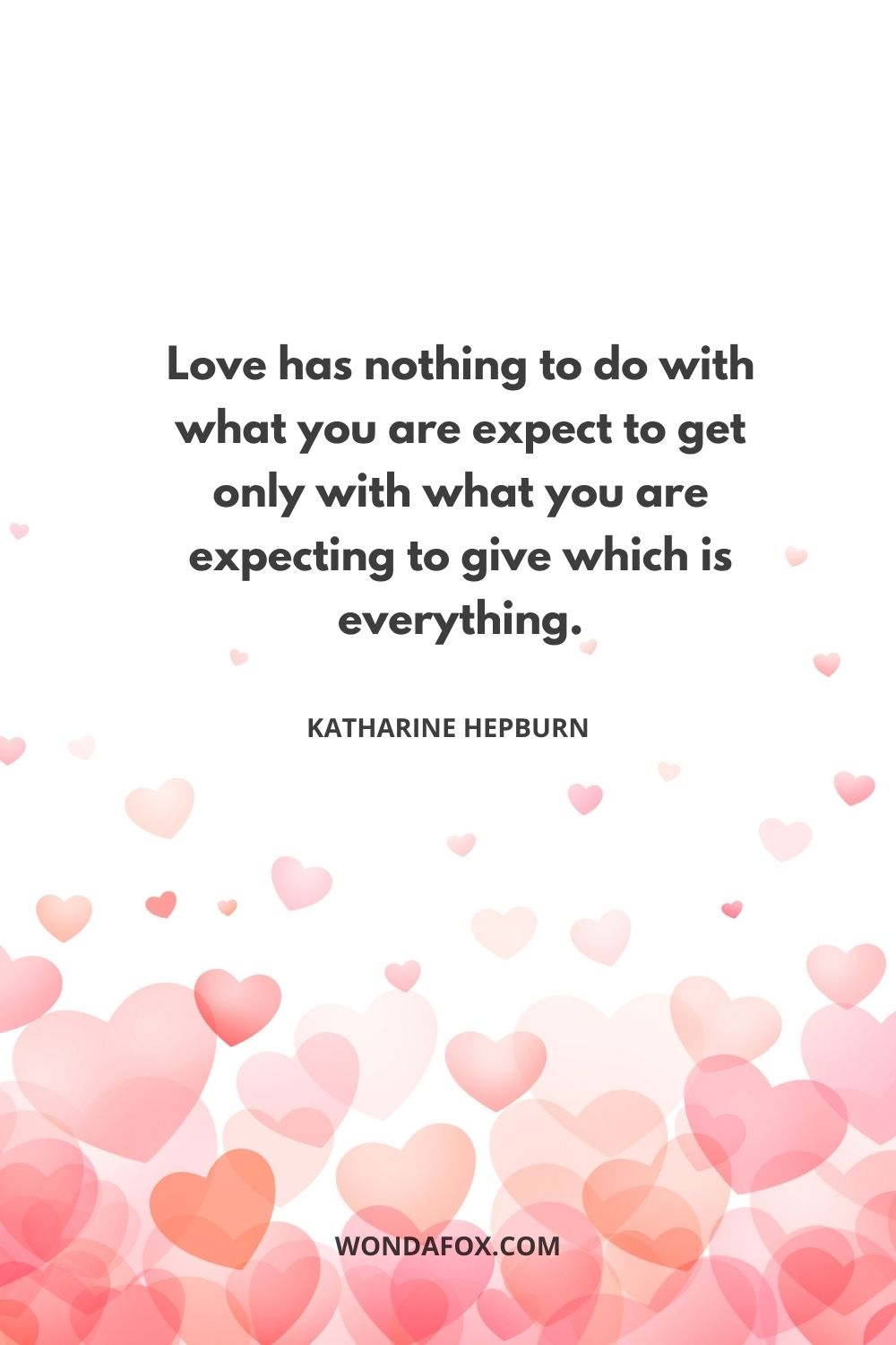 Love has nothing to do with what you are expect to get only with what you are expecting to give which is everything.
