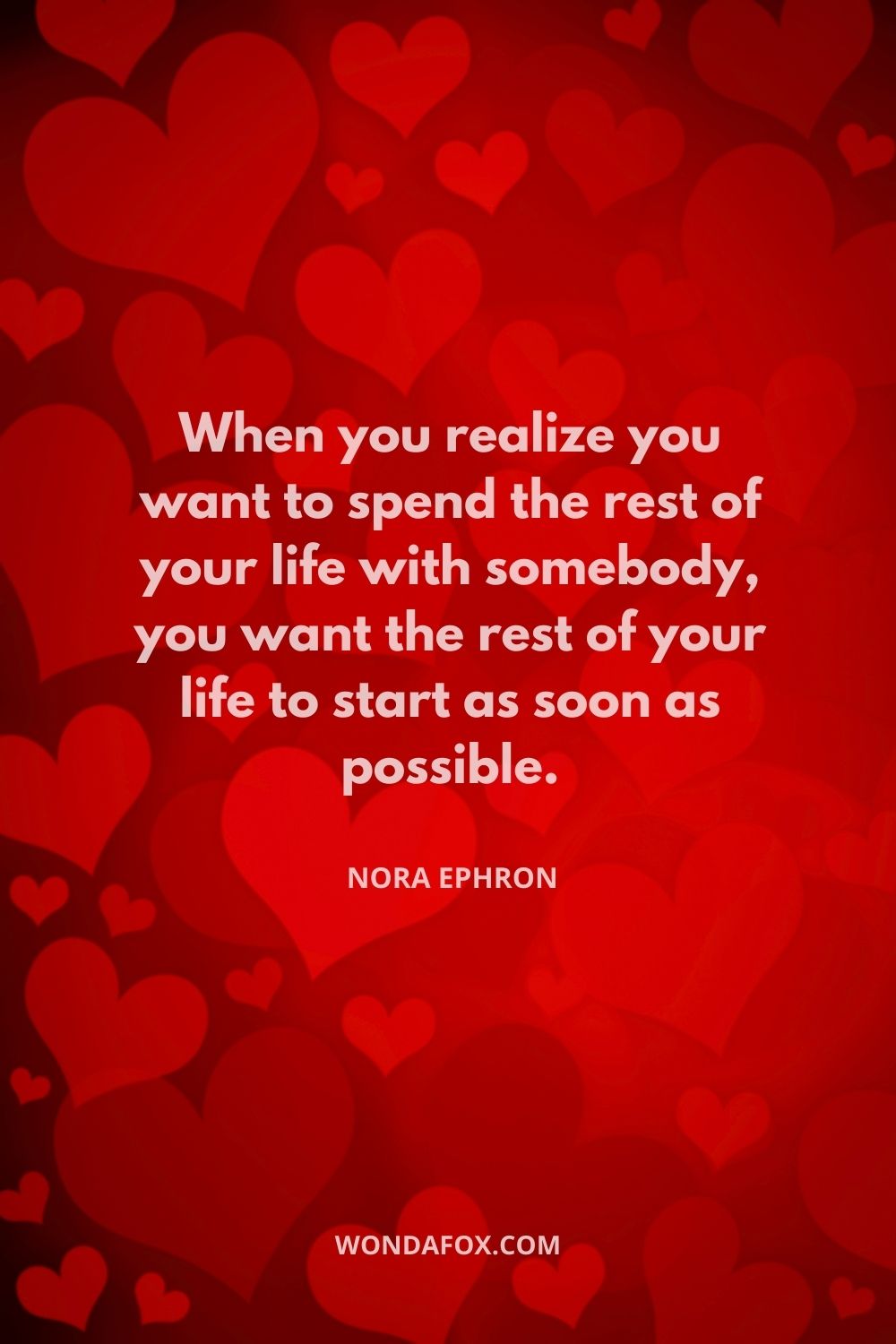 When you realize you want to spend the rest of your life with somebody, you want the rest of your life to start as soon as possible.