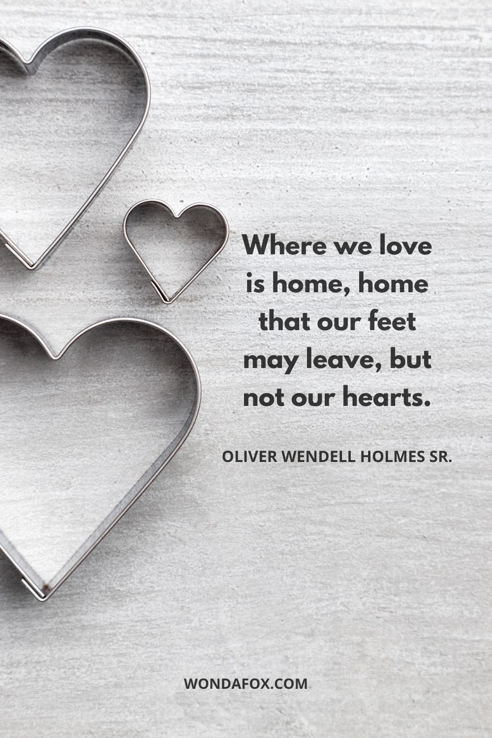 Where we love is home, home that our feet may leave, but not our hearts.