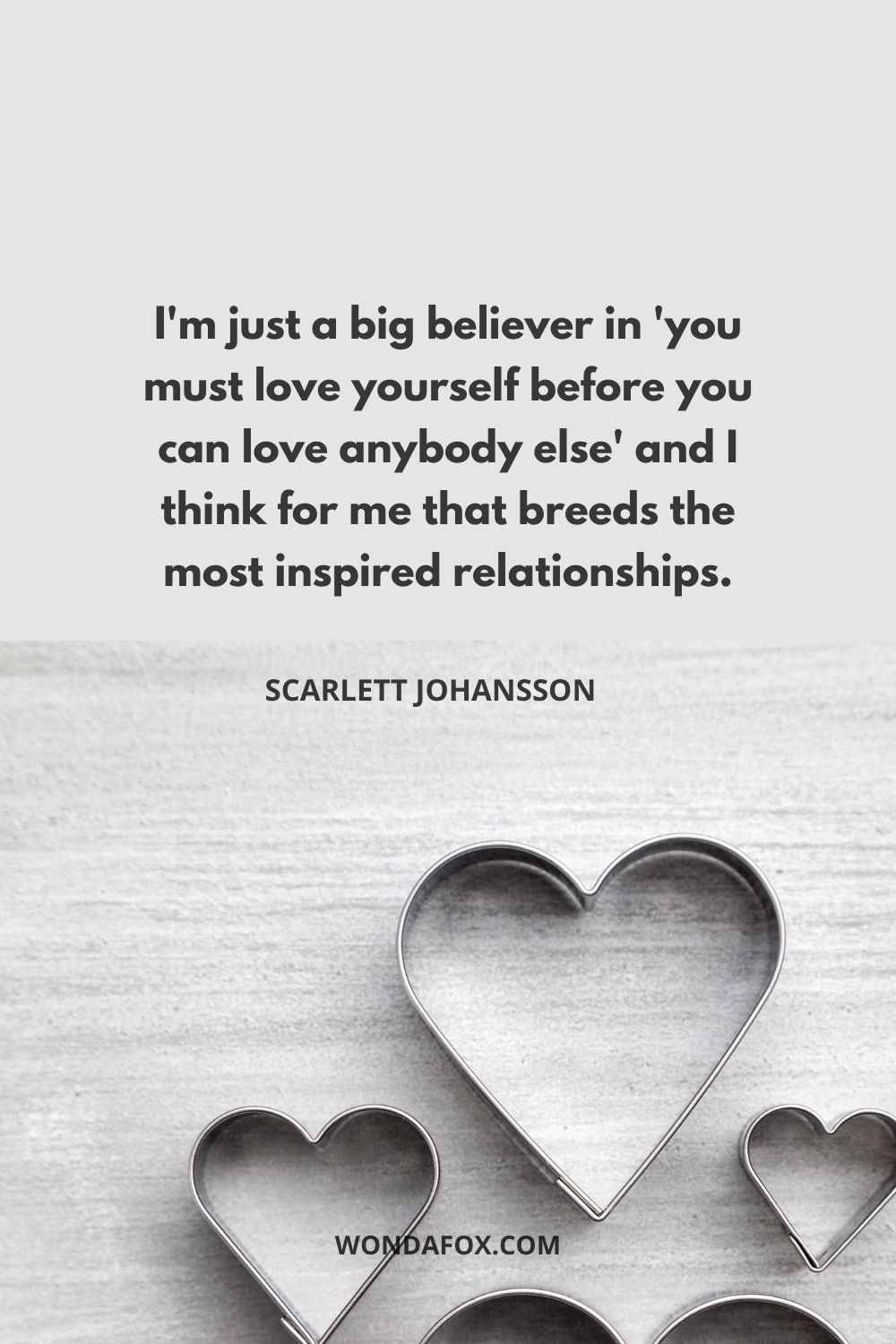 I'm just a big believer in 'you must love yourself before you can love anybody else' and I think for me that breeds the most inspired relationships.