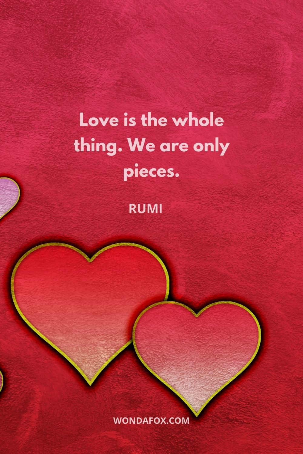 Love is the whole thing. We are only pieces.